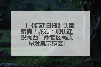 《福建日报》头版聚焦！龙岩：加快建设闽西革命老区高质量发展示范区