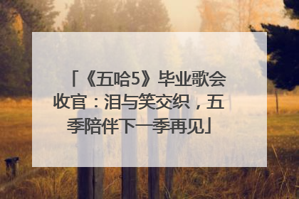 《五哈5》毕业歌会收官：泪与笑交织，五季陪伴下一季再见