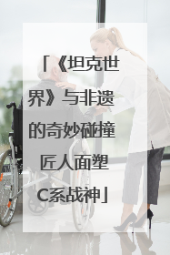 《坦克世界》与非遗的奇妙碰撞 匠人面塑C系战神