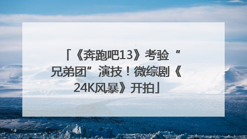 《奔跑吧13》考验“兄弟团”演技！微综剧《24K风暴》开拍