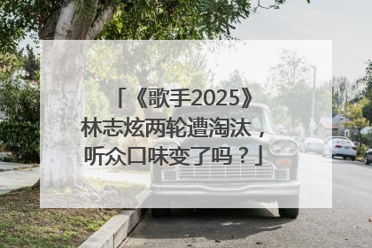 《歌手2025》林志炫两轮遭淘汰，听众口味变了吗？