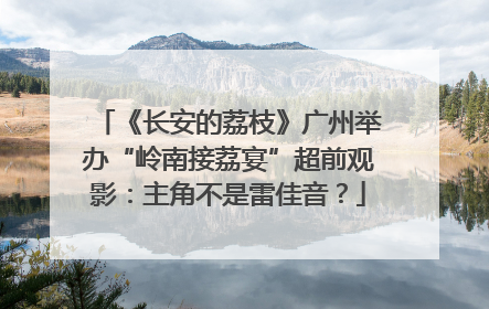 《长安的荔枝》广州举办“岭南接荔宴”超前观影：主角不是雷佳音？
