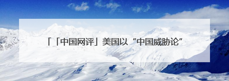 「中国网评」美国以“中国威胁论”为由强索军费，将加速北约分崩离析