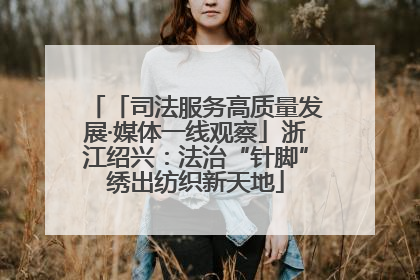 「司法服务高质量发展·媒体一线观察」浙江绍兴：法治“针脚”绣出纺织新天地