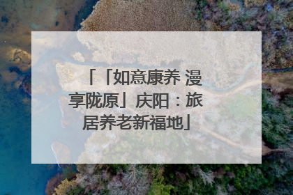 「如意康养 漫享陇原」庆阳：旅居养老新福地