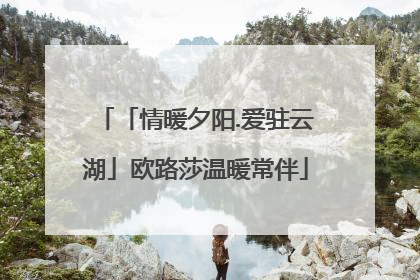 「情暖夕阳.爱驻云湖」欧路莎温暖常伴