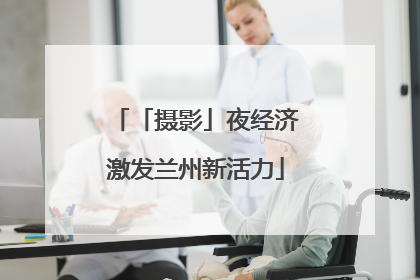 「摄影」夜经济激发兰州新活力