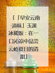 「早安云南·滇味」玉溪冰稀饭：在一口沁凉中品尝云岭夏日的清甜