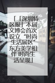 「深圳特区报」本届文博会首次设立“时尚生活展区”东方美学相伴 时尚生活呈现