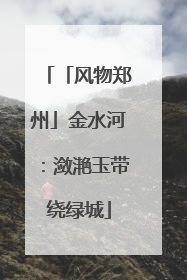 「风物郑州」金水河：潋滟玉带绕绿城