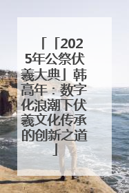 「2025年公祭伏羲大典」韩高年：数字化浪潮下伏羲文化传承的创新之道