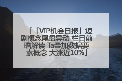 「VIP机会日报」短剧概念尾盘异动 栏目前瞻解读 Ta叠加数据要素概念 大涨近10%