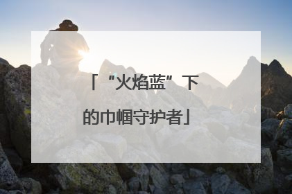 “火焰蓝”下的巾帼守护者