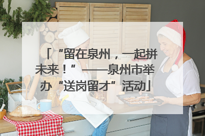 “留在泉州，一起拼未来！”——泉州市举办“送岗留才”活动
