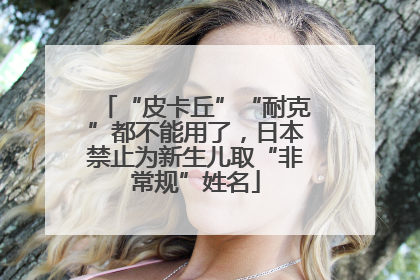 “皮卡丘”“耐克”都不能用了，日本禁止为新生儿取“非常规”姓名