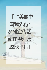 “美丽中国我先行”系列宣传活动在黑河水源地举行