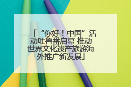 “你好！中国”活动吐鲁番启幕 推动世界文化遗产旅游海外推广新发展