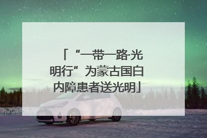 “一带一路·光明行”为蒙古国白内障患者送光明