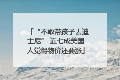 “不敢带孩子去迪士尼” 近七成美国人觉得物价还要涨