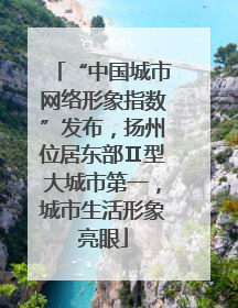 “中国城市网络形象指数”发布，扬州位居东部Ⅱ型大城市第一，城市生活形象亮眼
