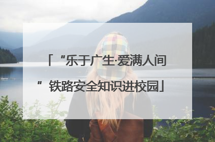“乐于广生·爱满人间”铁路安全知识进校园