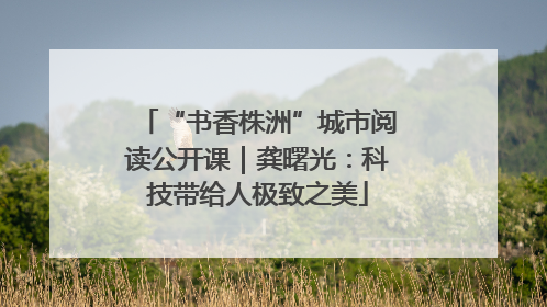 “书香株洲”城市阅读公开课｜龚曙光：科技带给人极致之美