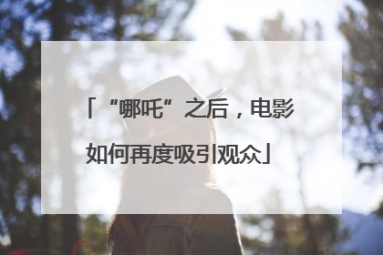 “哪吒”之后，电影如何再度吸引观众