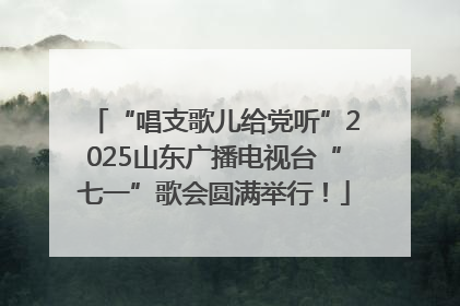 “唱支歌儿给党听”2025山东广播电视台“七一”歌会圆满举行！