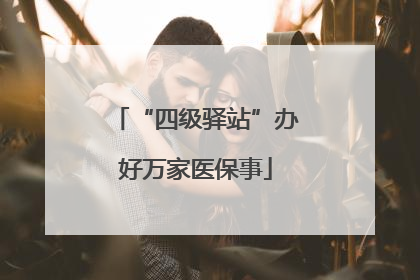 “四级驿站”办好万家医保事