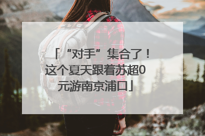 “对手”集合了！这个夏天跟着苏超0元游南京浦口