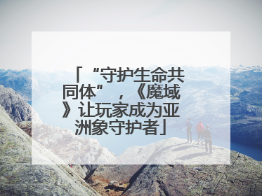 “守护生命共同体”，《魔域》让玩家成为亚洲象守护者