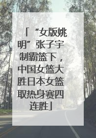 “女版姚明”张子宇制霸篮下，中国女篮大胜日本女篮取热身赛四连胜