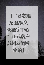 “彣芯雕龙·丝绸文化数字中心”正式落户苏州丝绸博物馆