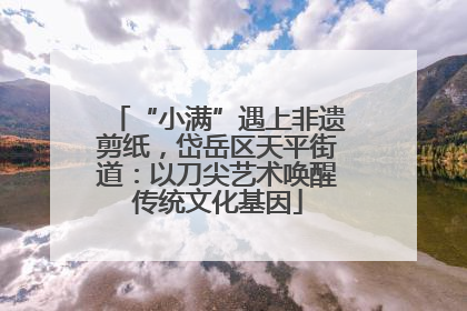 “小满”遇上非遗剪纸，岱岳区天平街道：以刀尖艺术唤醒传统文化基因