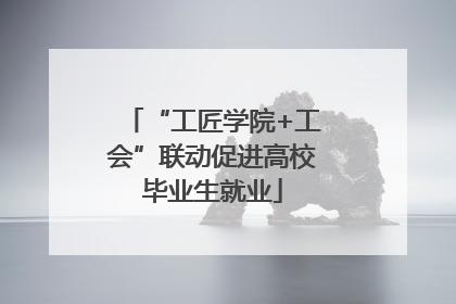 “工匠学院+工会”联动促进高校毕业生就业