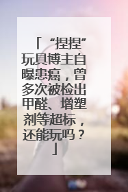 “捏捏”玩具博主自曝患癌，曾多次被检出甲醛、增塑剂等超标，还能玩吗？