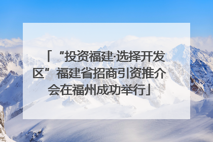 “投资福建·选择开发区”福建省招商引资推介会在福州成功举行