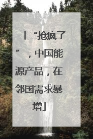 “抢疯了”，中国能源产品，在邻国需求暴增