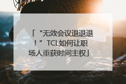 “无效会议退退退！”TCL如何让职场人重获时间主权
