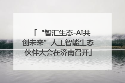 “智汇生态-AI共创未来”人工智能生态伙伴大会在济南召开