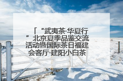 “武夷茶·华夏行”北京夏季品鉴交流活动暨国际茶日福建会客厅·建阳小白茶品牌推介会启幕！