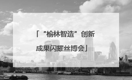 “榆林智造”创新成果闪耀丝博会