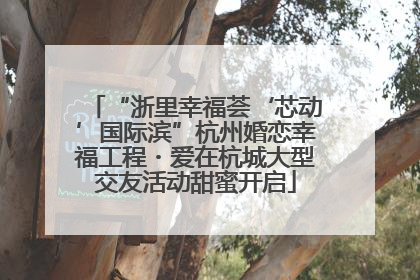 “浙里幸福荟‘芯动’国际滨”杭州婚恋幸福工程・爱在杭城大型交友活动甜蜜开启