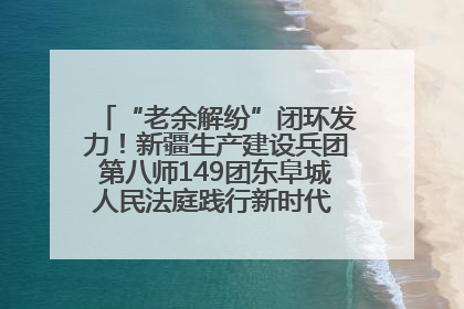 “老余解纷”闭环发力！新疆生产建设兵团第八师149团东阜城人民法庭践行新时代 “枫桥经验” 纪实