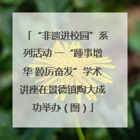 “非遗进校园”系列活动 一“踵事增华 踔厉奋发”学术讲座在景德镇陶大成功举办（图）