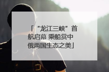 “龙江三峡”首航启幕 乘船赏中俄两国生态之美