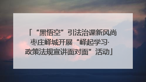 “黑悟空”引法治课新风尚 枣庄峄城开展“峄起学习·政策法规宣讲面对面”活动