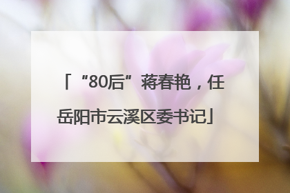 “80后”蒋春艳，任岳阳市云溪区委书记