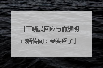 王晓晨回应与俞灏明已婚传闻：我头昏了