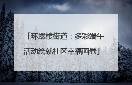 环翠楼街道：多彩端午活动绘就社区幸福画卷